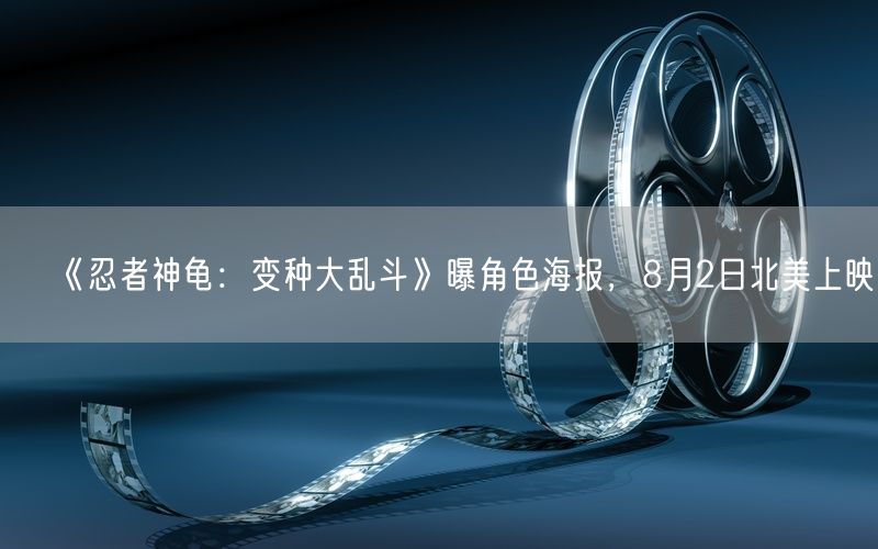 《忍者神龟：变种大乱斗》曝角色海报，8月2日北美上映