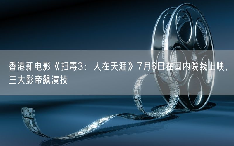 香港新电影《扫毒3：人在天涯》7月6日在国内院线上映，三大影帝飙演技