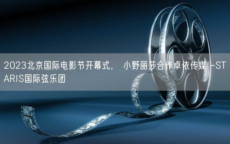2023北京国际电影节开幕式， 小野丽莎合作卓依传媒I-STARIS国际弦乐团